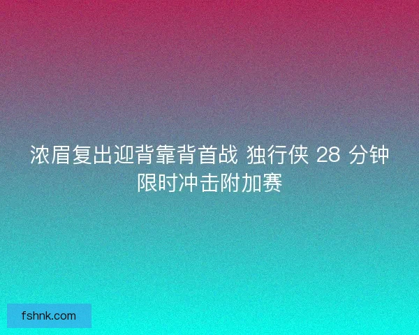 浓眉复出迎背靠背首战 独行侠 28 分钟限时冲击附加赛
