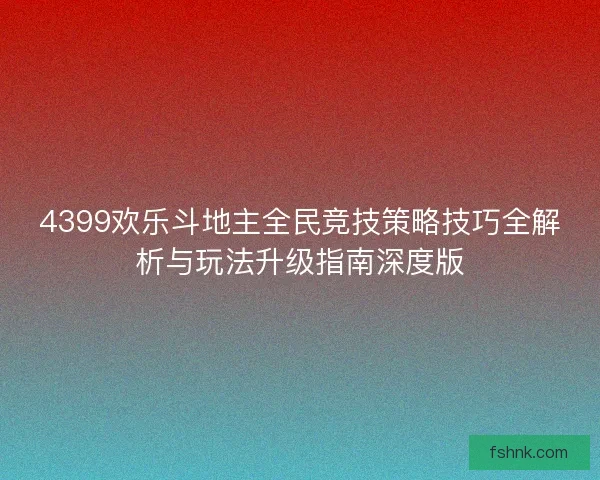4399欢乐斗地主全民竞技策略技巧全解析与玩法升级指南深度版