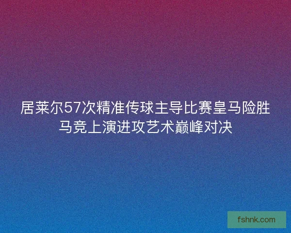 居莱尔57次精准传球主导比赛皇马险胜马竞上演进攻艺术巅峰对决 居莱尔57次精准传球主导比赛皇马险胜马竞上演进攻艺术巅峰对决