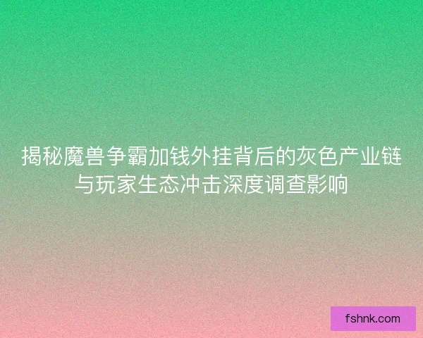 揭秘魔兽争霸加钱外挂背后的灰色产业链与玩家生态冲击深度调查影响