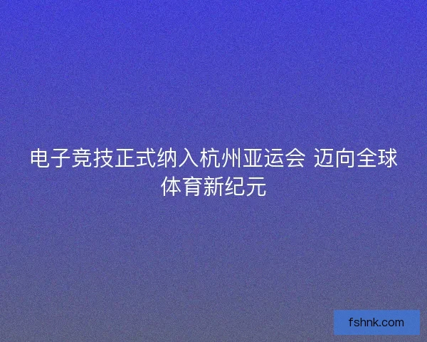 电子竞技正式纳入杭州亚运会 迈向全球体育新纪元