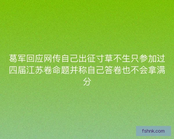 葛军回应网传自己出征寸草不生只参加过四届江苏卷命题并称自己答卷也不会拿满分