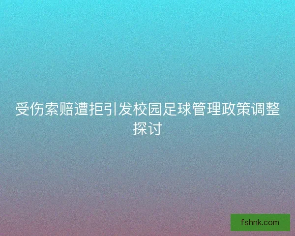受伤索赔遭拒引发校园足球管理政策调整探讨 受伤索赔遭拒引发校园足球管理政策调整探讨
