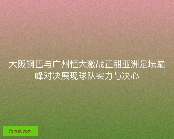 大阪钢巴与广州恒大激战正酣亚洲足坛巅峰对决展现球队实力与决心 大阪钢巴与广州恒大激战正酣亚洲足坛巅峰对决展现球队实力与决心