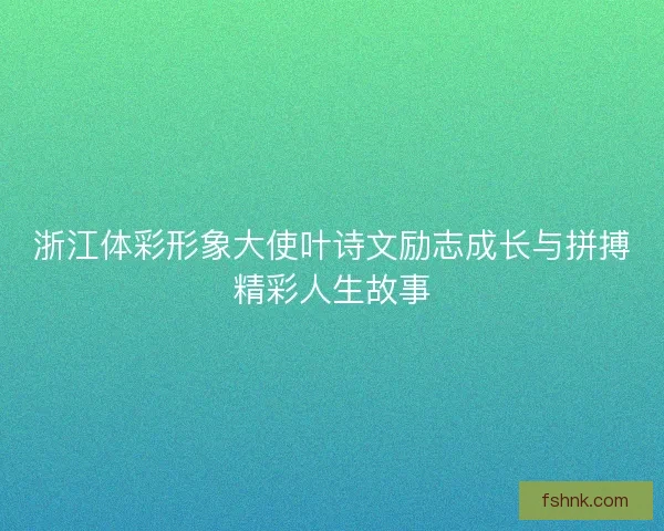 浙江体彩形象大使叶诗文励志成长与拼搏精彩人生故事