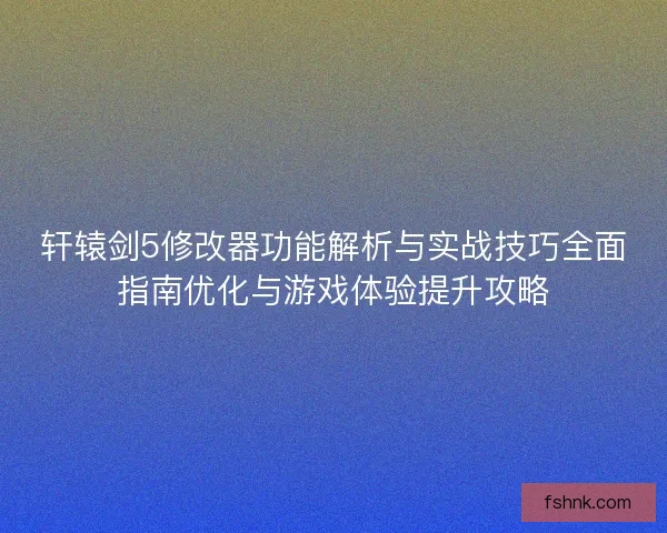 轩辕剑5修改器功能解析与实战技巧全面指南优化与游戏体验提升攻略 轩辕剑5修改器功能解析与实战技巧全面指南优化与游戏体验提升攻略