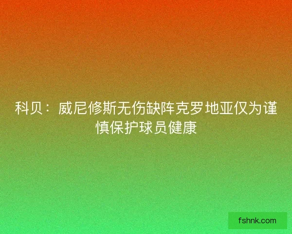 科贝:威尼修斯无伤缺阵克罗地亚仅为谨慎保护球员健康 科贝:威尼修斯无伤缺阵克罗地亚仅为谨慎保护球员健康