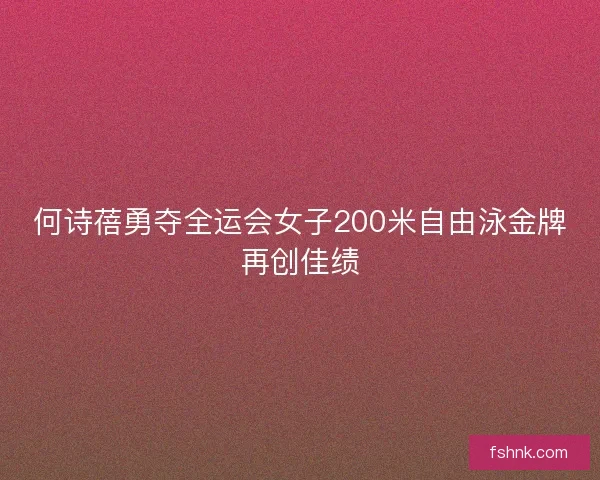 何诗蓓勇夺全运会女子200米自由泳金牌再创佳绩 何诗蓓勇夺全运会女子200米自由泳金牌再创佳绩