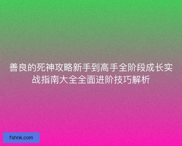善良的死神攻略新手到高手全阶段成长实战指南大全全面进阶技巧解析