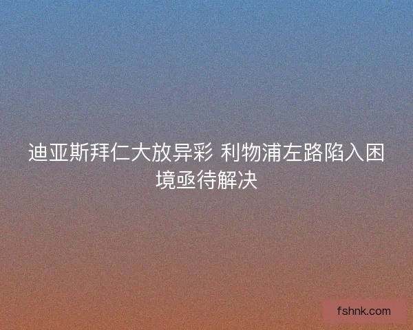 迪亚斯拜仁大放异彩 利物浦左路陷入困境亟待解决 迪亚斯拜仁大放异彩 利物浦左路陷入困境亟待解决