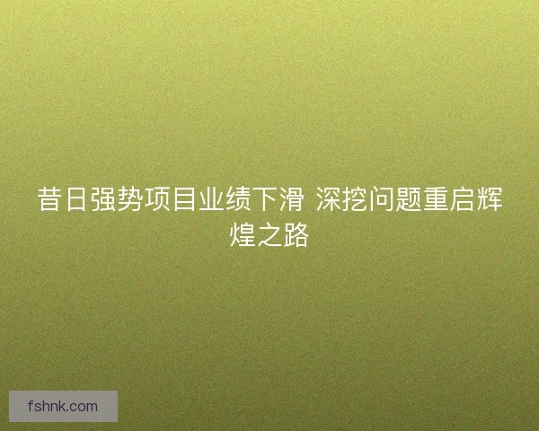 昔日强势项目业绩下滑 深挖问题重启辉煌之路