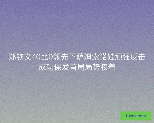 郑钦文40比0领先下萨姆索诺娃顽强反击成功保发首局局势胶着 郑钦文40比0领先下萨姆索诺娃顽强反击成功保发首局局势胶着