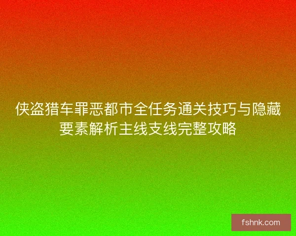 侠盗猎车罪恶都市全任务通关技巧与隐藏要素解析主线支线完整攻略 侠盗猎车罪恶都市全任务通关技巧与隐藏要素解析主线支线完整攻略