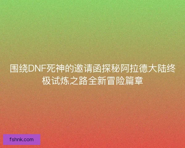 围绕DNF死神的邀请函探秘阿拉德大陆终极试炼之路全新冒险篇章 围绕DNF死神的邀请函探秘阿拉德大陆终极试炼之路全新冒险篇章