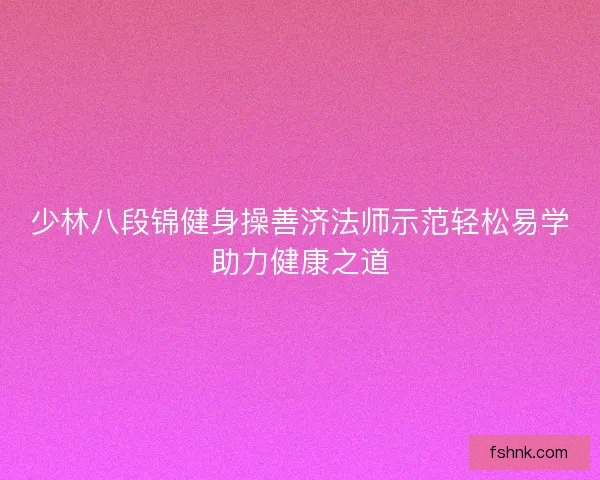 少林八段锦健身操善济法师示范轻松易学助力健康之道