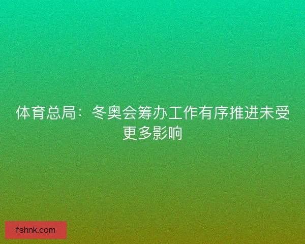 体育总局:冬奥会筹办工作有序推进未受更多影响 体育总局:冬奥会筹办工作有序推进未受更多影响