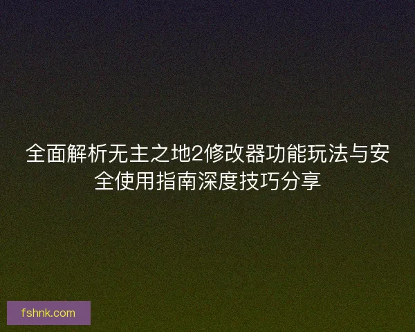 全面解析无主之地2修改器功能玩法与安全使用指南深度技巧分享 全面解析无主之地2修改器功能玩法与安全使用指南深度技巧分享